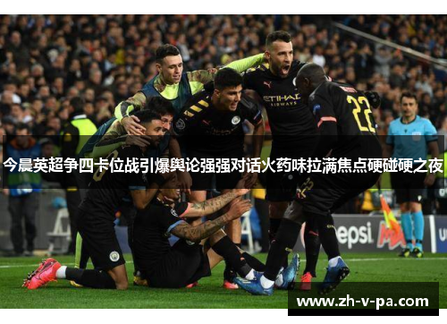 今晨英超争四卡位战引爆舆论强强对话火药味拉满焦点硬碰硬之夜