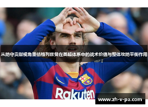 从防守贡献视角重估格列兹曼在英超体系中的战术价值与整体攻防平衡作用 从防守贡献视角重估格列兹曼在英超体系中的战术价值与整体攻防平衡作用