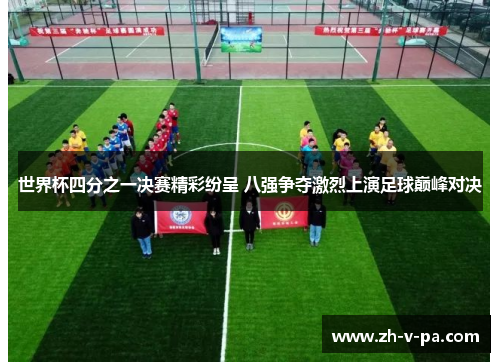 世界杯四分之一决赛精彩纷呈 八强争夺激烈上演足球巅峰对决