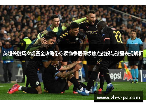 英超关键场次观赛全攻略带你读懂争冠保级焦点战役与球星表现解析