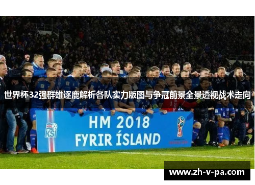 世界杯32强群雄逐鹿解析各队实力版图与争冠前景全景透视战术走向