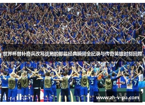世界杯替补奇兵改写战局的那些经典瞬间全纪录与传奇英雄时刻回顾 世界杯替补奇兵改写战局的那些经典瞬间全纪录与传奇英雄时刻回顾