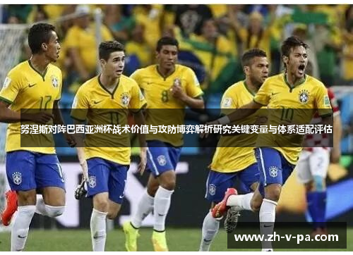 努涅斯对阵巴西亚洲杯战术价值与攻防博弈解析研究关键变量与体系适配评估