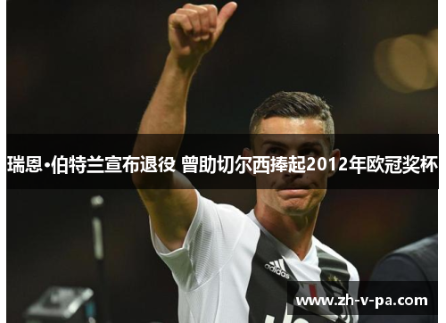 瑞恩·伯特兰宣布退役 曾助切尔西捧起2012年欧冠奖杯