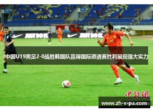 中国U19男足2-0战胜韩国队赢得国际邀请赛胜利展现强大实力 中国U19男足2-0战胜韩国队赢得国际邀请赛胜利展现强大实力