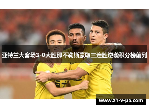 亚特兰大客场3-0大胜那不勒斯豪取三连胜逆袭积分榜前列 亚特兰大客场3-0大胜那不勒斯豪取三连胜逆袭积分榜前列