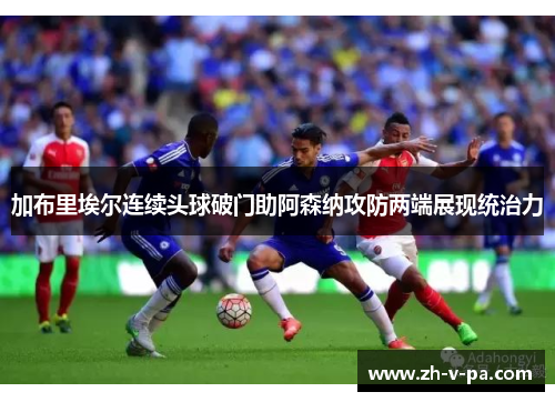 加布里埃尔连续头球破门助阿森纳攻防两端展现统治力