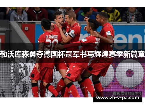 勒沃库森勇夺德国杯冠军书写辉煌赛季新篇章