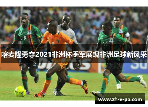 喀麦隆勇夺2021非洲杯季军展现非洲足球新风采