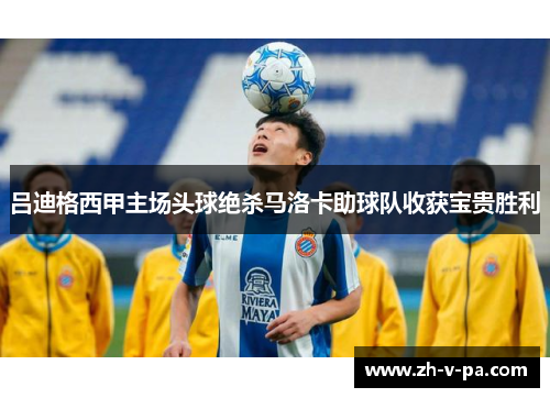 吕迪格西甲主场头球绝杀马洛卡助球队收获宝贵胜利