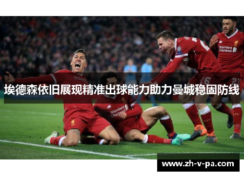 埃德森依旧展现精准出球能力助力曼城稳固防线 埃德森依旧展现精准出球能力助力曼城稳固防线