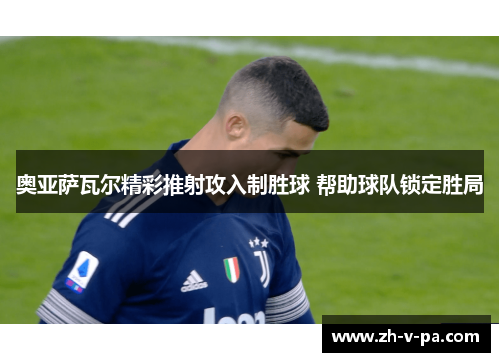 奥亚萨瓦尔精彩推射攻入制胜球 帮助球队锁定胜局 奥亚萨瓦尔精彩推射攻入制胜球 帮助球队锁定胜局