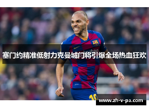 塞门约精准低射力克曼城门将引爆全场热血狂欢