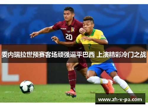 委内瑞拉世预赛客场顽强逼平巴西 上演精彩冷门之战 委内瑞拉世预赛客场顽强逼平巴西 上演精彩冷门之战