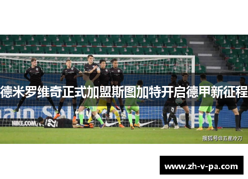 德米罗维奇正式加盟斯图加特开启德甲新征程 德米罗维奇正式加盟斯图加特开启德甲新征程