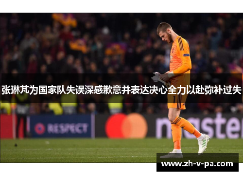 张琳芃为国家队失误深感歉意并表达决心全力以赴弥补过失