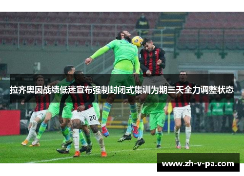 拉齐奥因战绩低迷宣布强制封闭式集训为期三天全力调整状态 拉齐奥因战绩低迷宣布强制封闭式集训为期三天全力调整状态