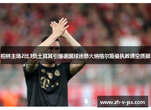 柏林主场2比3负土耳其引爆德国球迷怒火纳格尔斯曼执教遭空质疑