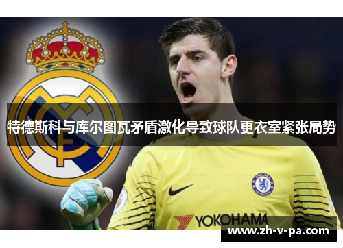 特德斯科与库尔图瓦矛盾激化导致球队更衣室紧张局势