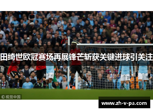 田绮世欧冠赛场再展锋芒斩获关键进球引关注