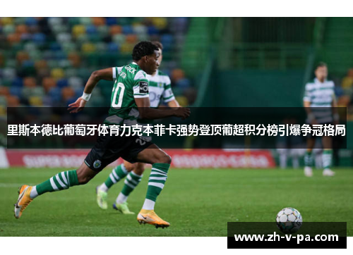 里斯本德比葡萄牙体育力克本菲卡强势登顶葡超积分榜引爆争冠格局