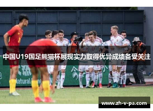 中国U19国足熊猫杯展现实力取得优异成绩备受关注