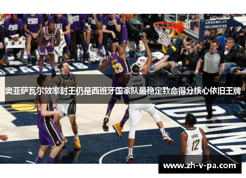 奥亚萨瓦尔效率封王仍是西班牙国家队最稳定致命得分核心依旧王牌 奥亚萨瓦尔效率封王仍是西班牙国家队最稳定致命得分核心依旧王牌