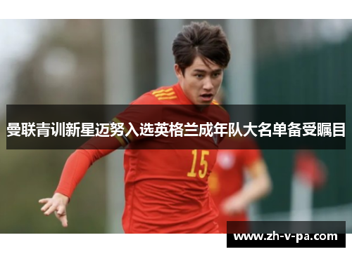 曼联青训新星迈努入选英格兰成年队大名单备受瞩目 曼联青训新星迈努入选英格兰成年队大名单备受瞩目