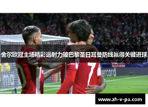 舍尔欧冠主场精彩远射力破巴黎圣日耳曼防线赢得关键进球 舍尔欧冠主场精彩远射力破巴黎圣日耳曼防线赢得关键进球