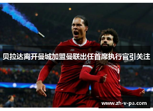 贝拉达离开曼城加盟曼联出任首席执行官引关注 贝拉达离开曼城加盟曼联出任首席执行官引关注