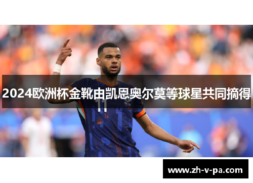 2024欧洲杯金靴由凯恩奥尔莫等球星共同摘得 2024欧洲杯金靴由凯恩奥尔莫等球星共同摘得