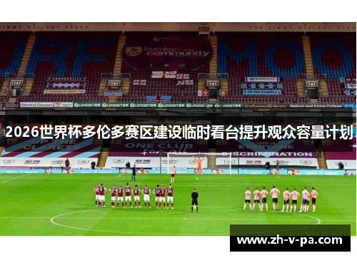 2026世界杯多伦多赛区建设临时看台提升观众容量计划