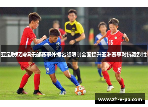 亚足联取消俱乐部赛事外援名额限制全面提升亚洲赛事对抗激烈性