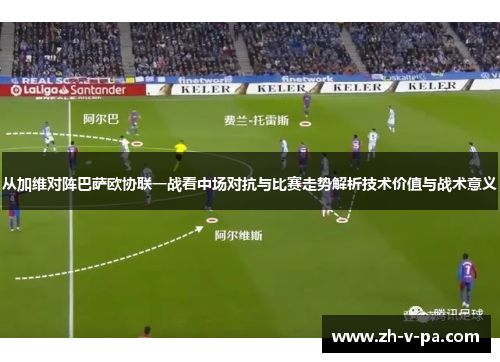 从加维对阵巴萨欧协联一战看中场对抗与比赛走势解析技术价值与战术意义