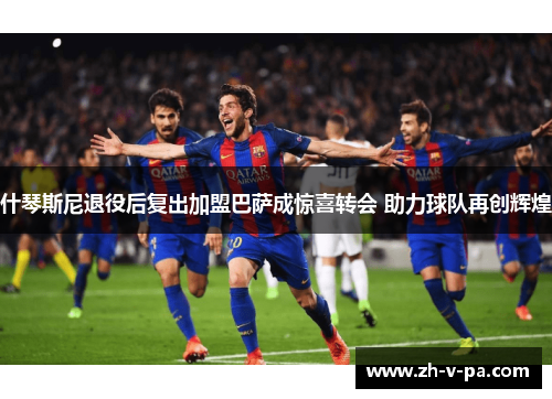 什琴斯尼退役后复出加盟巴萨成惊喜转会 助力球队再创辉煌