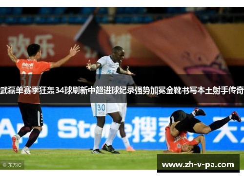 武磊单赛季狂轰34球刷新中超进球纪录强势加冕金靴书写本土射手传奇 武磊单赛季狂轰34球刷新中超进球纪录强势加冕金靴书写本土射手传奇