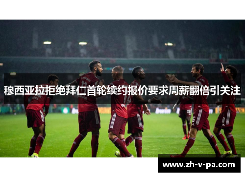 穆西亚拉拒绝拜仁首轮续约报价要求周薪翻倍引关注