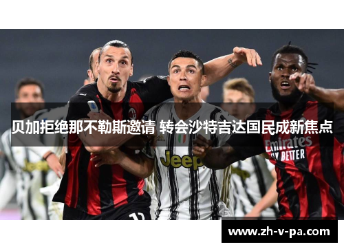 贝加拒绝那不勒斯邀请 转会沙特吉达国民成新焦点 贝加拒绝那不勒斯邀请 转会沙特吉达国民成新焦点